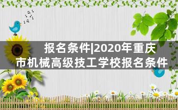 报名条件|2020年重庆市机械高级技工学校报名条件
